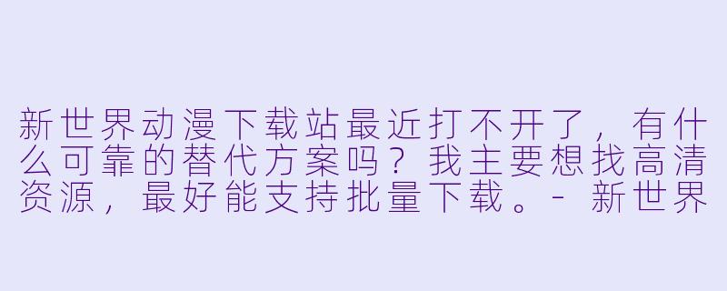 新世界动漫下载站最近打不开了,有什么可靠的替代方案吗?我主要想找高清资源,最好能支持批量下载。-新世界动漫下载