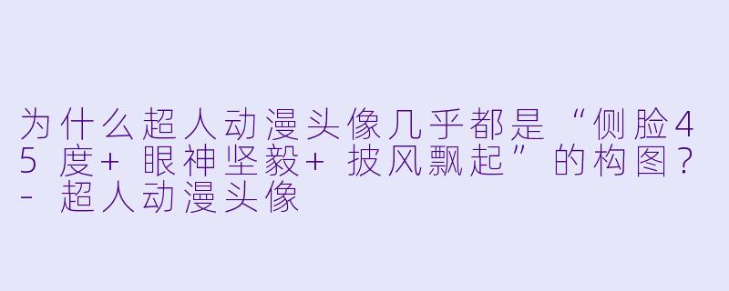 为什么超人动漫头像几乎都是“侧脸45度+眼神坚毅+披风飘起”的构图？-超人动漫头像