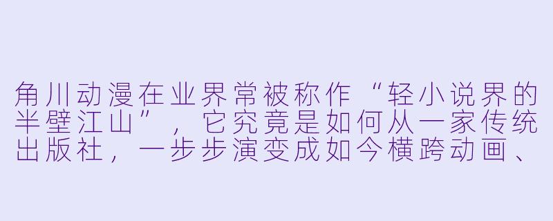 角川动漫在业界常被称作“轻小说界的半壁江山”,它究竟是如何从一家传统出版社,一步步演变成如今横跨动画、游戏、IP授权的综合型动漫帝国的?-角川动漫