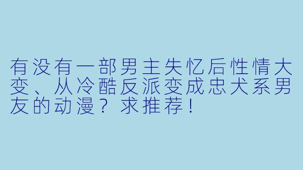有没有一部男主失忆后X 情大变、从冷酷反派变成忠犬系男友的动漫?求推荐!