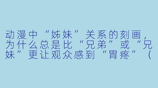 动漫中“姊妹”关系的刻画，为什么总是比“兄弟”或“兄妹”更让观众感到“胃疼”（指情绪纠结）？