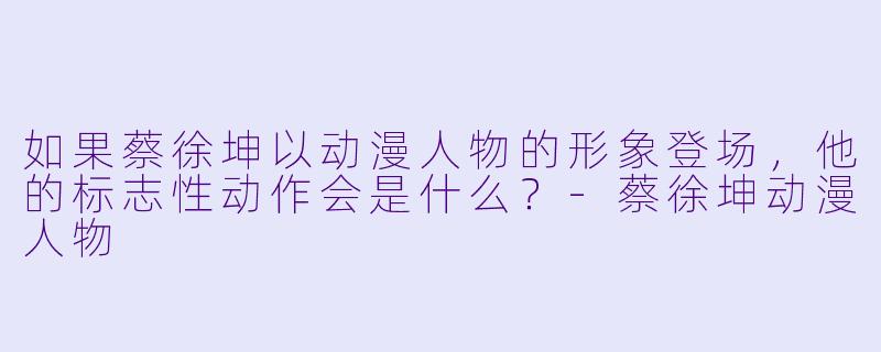 如果蔡徐坤以动漫人物的形象登场，他的标志X  动作会是什么？-蔡徐坤动漫人物