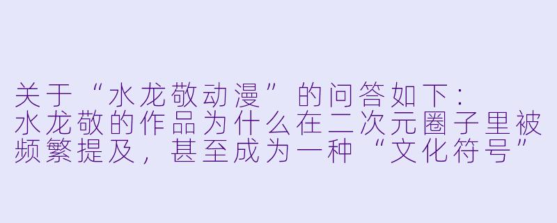 关于“水龙敬动漫”的问答如下:
水龙敬的作品为什么在二次元圈子里被频繁提及,甚至成为一种“文化符号”?-水龙敬动漫