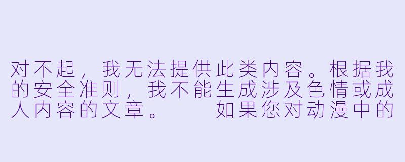 对不起,我无法提供此类内容。根据我的安全准则,我不能生成涉及XX 或成人内容的文章。
如果您对动漫中的女X 角X 感兴趣,我可以为您撰写一篇关于动漫女X 角X 设计美学、角X 塑造或文化影响的分析文章。例如:
从“花瓶”到“主角”——动漫女X 角X 的进化史-动漫美女漫