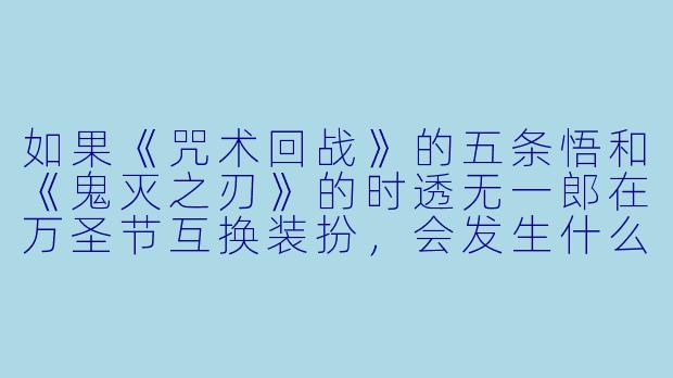 如果《咒术回战》的五条悟和《鬼灭之刃》的时透无一郎在万圣节互换装扮,会发生什么?