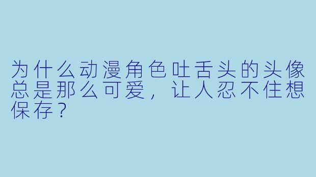 为什么动漫角X  吐舌头的头像总是那么可爱，让人忍不住想保存？