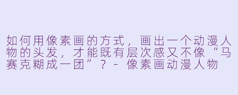如何用像素画的方式,画出一个动漫人物的头发,才能既有层次感又不像“马赛克糊成一团”?-像素画动漫人物
