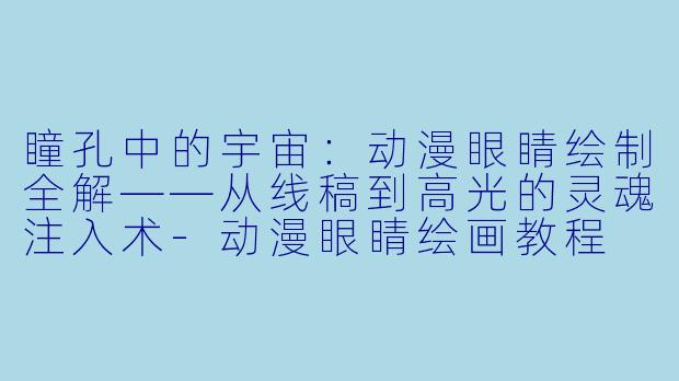 瞳孔中的宇宙：动漫眼睛绘制全解——从线稿到高光的灵魂注入术-动漫眼睛绘画教程