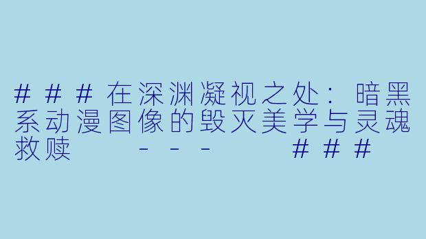 ###在深渊凝视之处:暗黑系动漫图像的毁灭美学与灵魂救赎
---
###