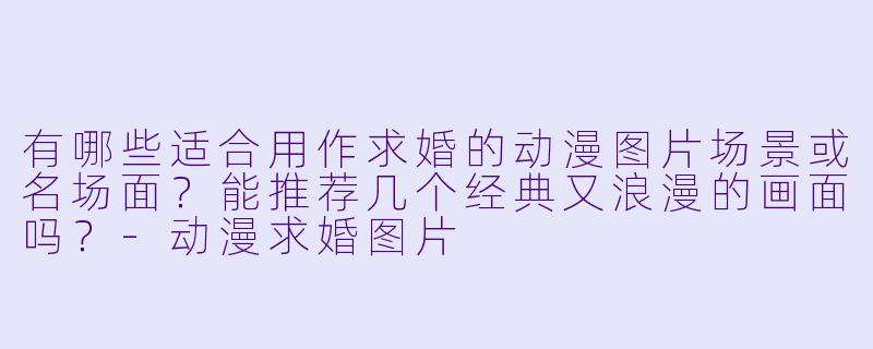 有哪些适合用作求婚的动漫图片场景或名场面?能推荐几个经典又浪漫的画面吗?-动漫求婚图片