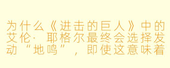 为什么《进击的巨人》中的艾伦·耶格尔最终会选择发动“地鸣”，即使这意味着牺牲岛外无数无辜的生命？