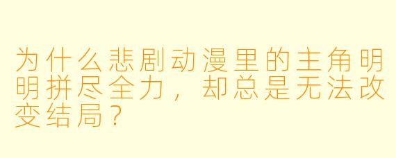 为什么悲剧动漫里的主角明明拼尽全力，却总是无法改变结局？