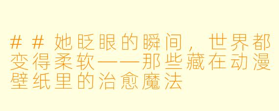 ##她眨眼的瞬间，世界都变得柔软——那些藏在动漫壁纸里的治愈魔法