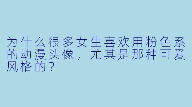 为什么很多女生喜欢用粉X 系的动漫头像,尤其是那种可爱风格的?