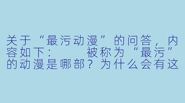 关于“最污动漫”的问答,内容如下:
被称为“最污”的动漫是哪部?为什么会有这种评价?