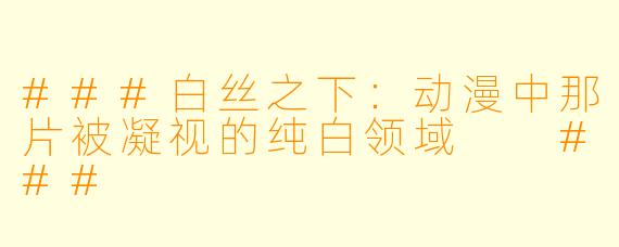###白丝之下:动漫中那片被凝视的纯白领域
###
