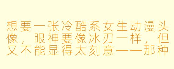想要一张冷酷系女生动漫头像,眼神要像冰刃一样,但又不能显得太刻意——那种“生人勿近”是骨子里透出来的,不是摆出来的。该选什么样的角X 或画风?