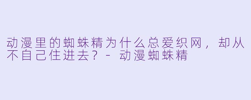 动漫里的蜘蛛精为什么总爱织网，却从不自己住进去？-动漫蜘蛛精