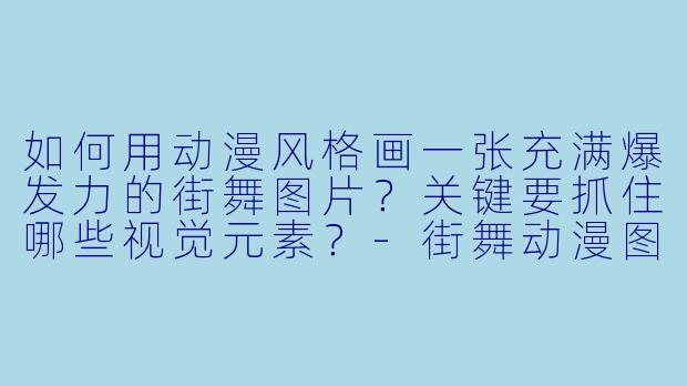 如何用动漫风格画一张充满爆发力的街舞图片?关键要抓住哪些视觉元素?-街舞动漫图片