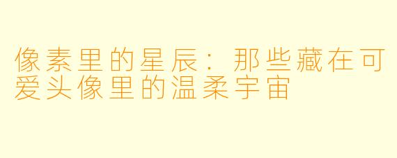 像素里的星辰:那些藏在可爱头像里的温柔宇宙