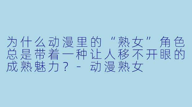 为什么动漫里的“熟女”角X 总是带着一种让人移不开眼的成熟魅力?-动漫熟女