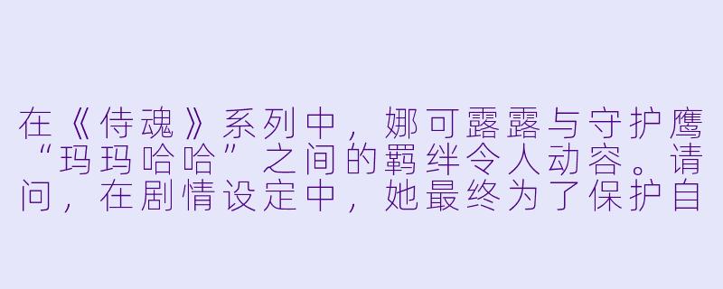 在《侍魂》系列中，娜可露露与守护鹰“玛玛哈哈”之间的羁绊令人动容。请问，在剧情设定中，她最终为了保护自然精灵而选择牺牲自己时，具体是以怎样一种方式完成这一使命的？她的灵魂最终去了哪里？-侍魂娜可露露动漫