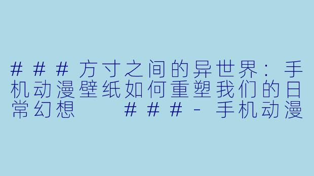 ###方寸之间的异世界:手机动漫壁纸如何重塑我们的日常幻想
###-手机动漫壁纸