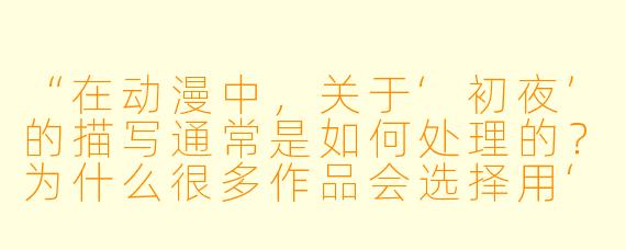 “在动漫中,关于‘初夜’的描写通常是如何处理的?为什么很多作品会选择用‘隔天早晨的床单血迹’或‘樱花飘落’这类意象来暗示,而不是直接呈现过程?”