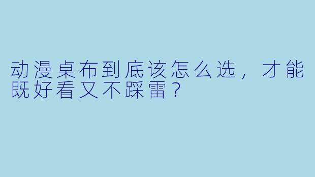 动漫桌布到底该怎么选，才能既好看又不踩雷？