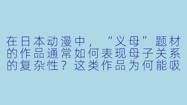 在日本动漫中,“义母”题材的作品通常如何表现母子关系的复杂X ?这类作品为何能吸引观众?