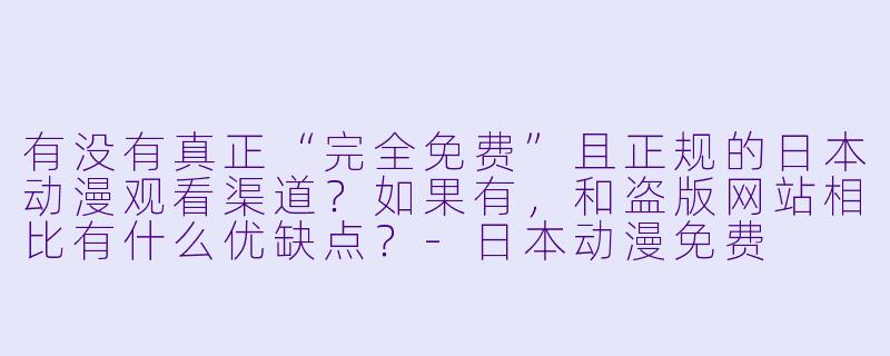 有没有真正“完全免费”且正规的日本动漫观看渠道?如果有,和盗版网站相比有什么优缺点?-日本动漫免费