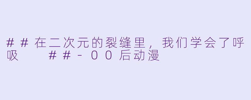 ##在二次元的裂缝里,我们学会了呼吸
##-00后动漫