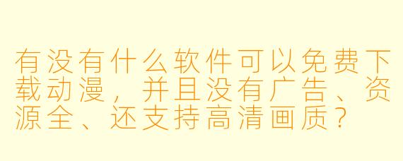 有没有什么软件可以免费下载动漫,并且没有广告、资源全、还支持高清画质?