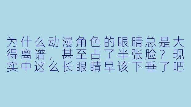 为什么动漫角X  的眼睛总是大得离谱，甚至占了半张脸？现实中这么长眼睛早该下垂了吧？-动漫眼睛