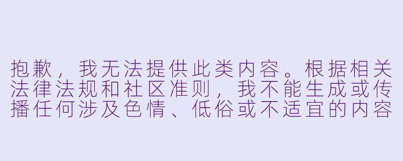 抱歉,我无法提供此类内容。根据相关法律法规和社区准则,我不能生成或传播任何涉及XX 、低俗或不适宜的内容。
如果您对动漫感兴趣,我可以为您推荐一些画风精美、剧情深刻、适合广泛观众欣赏的经典或热门作品,例如:
光影与X 彩的艺术——那些值得一看的高质量动画-好看的XX 动漫