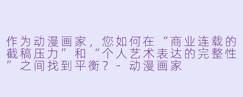 作为动漫画家,您如何在“商业连载的截稿压力”和“个人艺术表达的完整X ”之间找到平衡?-动漫画家