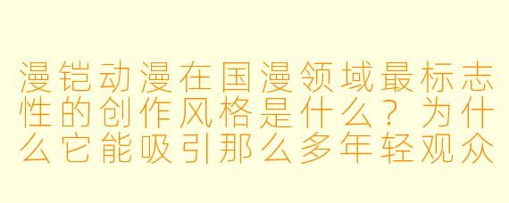漫铠动漫在国漫领域最标志X 的创作风格是什么?为什么它能吸引那么多年轻观众?