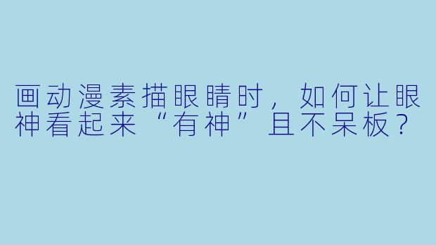 画动漫素描眼睛时,如何让眼神看起来“有神”且不呆板?