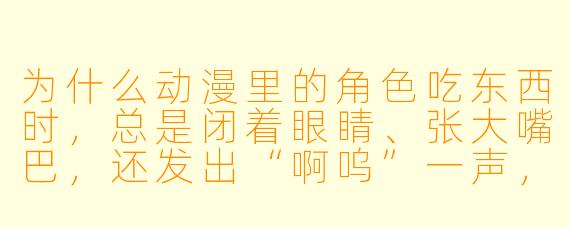 为什么动漫里的角X  吃东西时，总是闭着眼睛、张大嘴巴，还发出“啊呜”一声，看起来比现实里好吃一百倍？