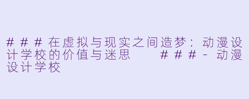 ###在虚拟与现实之间造梦:动漫设计学校的价值与迷思
###-动漫设计学校