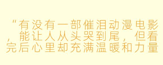 “有没有一部催泪动漫电影，能让人从头哭到尾，但看完后心里却充满温暖和力量的？最好不是那种靠悲剧结局硬赚眼泪的，而是真正触动人心的作品。”
