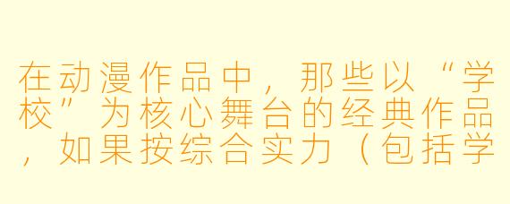 在动漫作品中,那些以“学校”为核心舞台的经典作品,如果按综合实力(包括学生战斗力、师资水平、科技/魔法底蕴以及世界影响力)来排名,前十名会是什么样的?