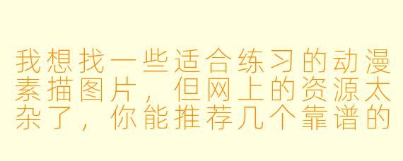 我想找一些适合练习的动漫素描图片，但网上的资源太杂了，你能推荐几个靠谱的分类或网站吗？另外，新手临摹时有什么需要注意的技巧？