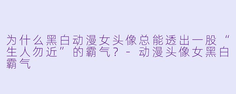 为什么黑白动漫女头像总能透出一股“生人勿近”的霸气？-动漫头像女黑白霸气