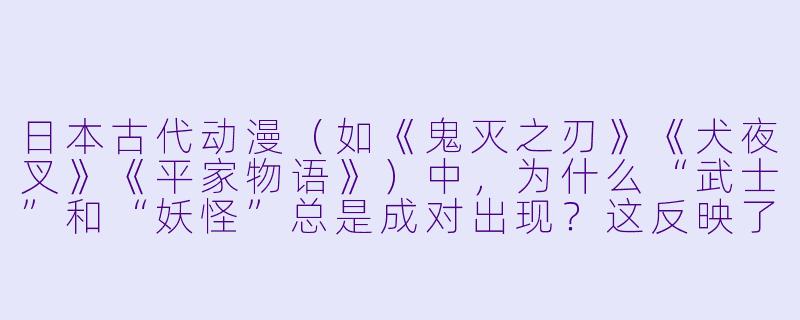 日本古代动漫(如《鬼灭之刃》《犬夜叉》《平家物语》)中,为什么“武士”和“妖怪”总是成对出现?这反映了日本文化的什么特点?-日本古代动漫