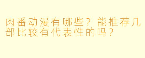 肉番动漫有哪些?能推荐几部比较有代表X 的吗?