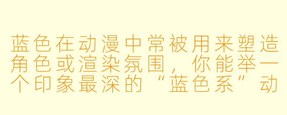 蓝X  在动漫中常被用来塑造角X  或渲染氛围，你能举一个印象最深的“蓝X  系”动漫角X  ，并说明他/她为什么让你觉得“非蓝不可”吗？