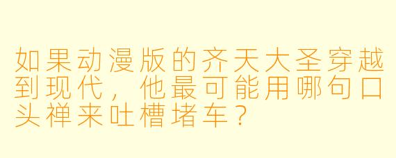 如果动漫版的齐天大圣穿越到现代，他最可能用哪句口头禅来吐槽堵车？