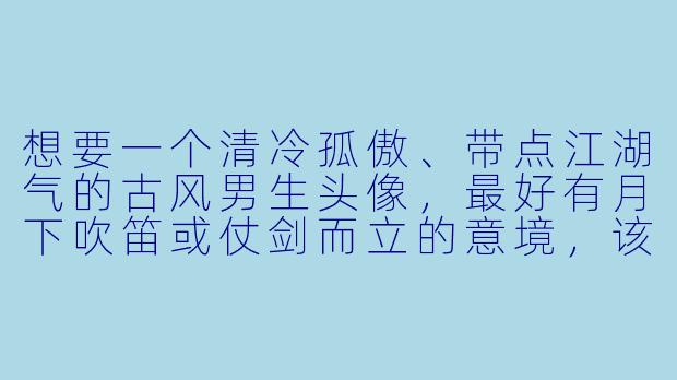 想要一个清冷孤傲、带点江湖气的古风男生头像,最好有月下吹笛或仗剑而立的意境,该怎么找?-古风动漫男生头像