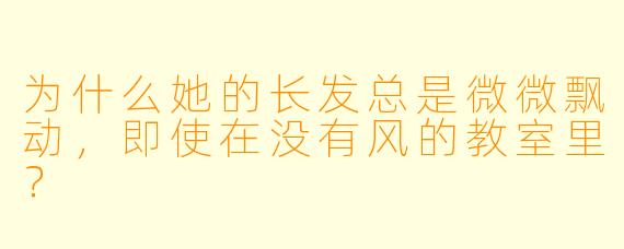 为什么她的长发总是微微飘动，即使在没有风的教室里？